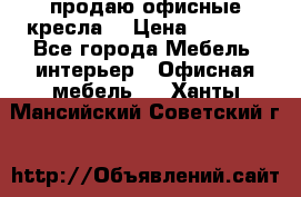  продаю офисные кресла  › Цена ­ 1 800 - Все города Мебель, интерьер » Офисная мебель   . Ханты-Мансийский,Советский г.